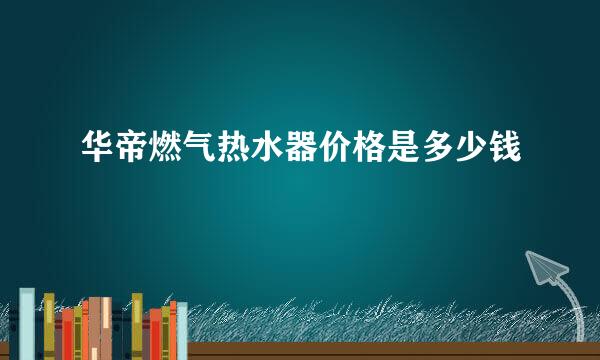 华帝燃气热水器价格是多少钱