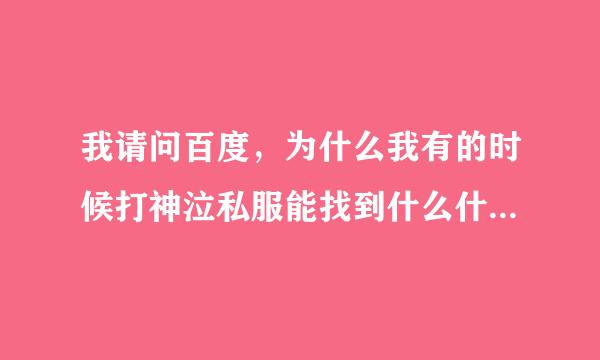 我请问百度，为什么我有的时候打神泣私服能找到什么什么shiya1234神泣游戏的发布站，为什么有时候没有啊？