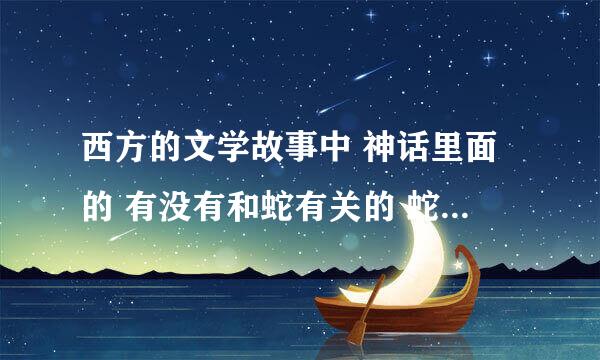 西方的文学故事中 神话里面的 有没有和蛇有关的 蛇女 蛇郎 都可以 急求