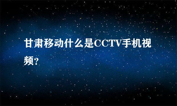 甘肃移动什么是CCTV手机视频？