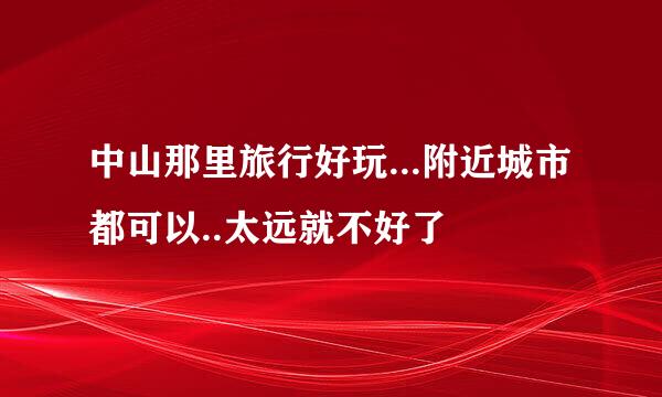 中山那里旅行好玩...附近城市都可以..太远就不好了