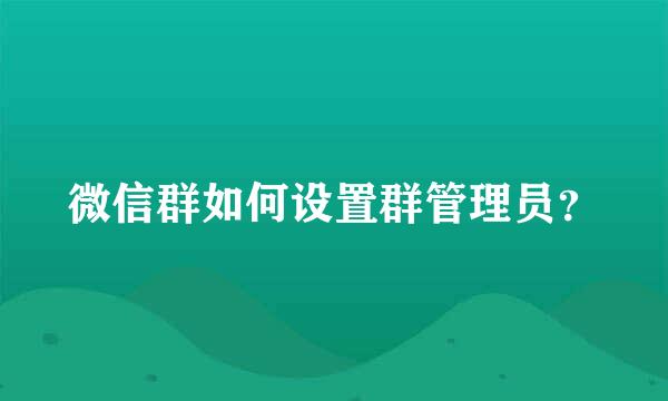 微信群如何设置群管理员？