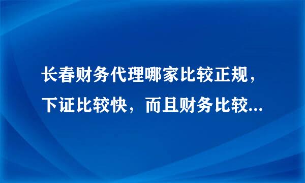 长春财务代理哪家比较正规，下证比较快，而且财务比较专业呢啊？