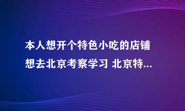 本人想开个特色小吃的店铺 想去北京考察学习 北京特色小吃多么