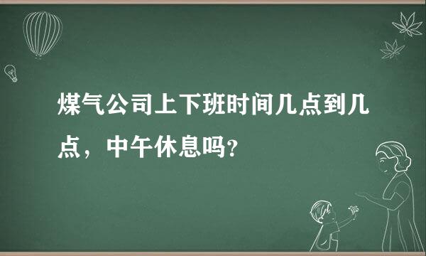 煤气公司上下班时间几点到几点，中午休息吗？