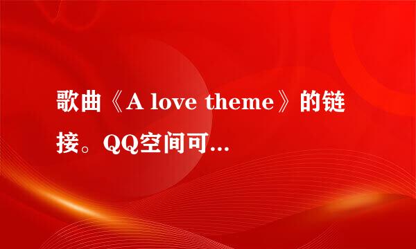 歌曲《A love theme》的链接。QQ空间可以用的。