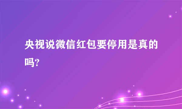 央视说微信红包要停用是真的吗?