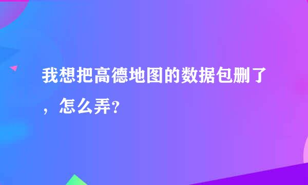 我想把高德地图的数据包删了，怎么弄？