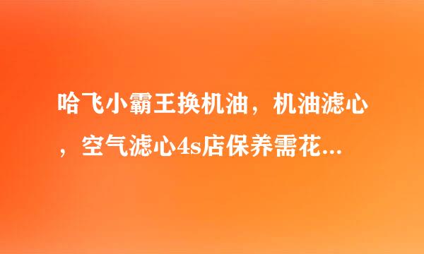 哈飞小霸王换机油，机油滤心，空气滤心4s店保养需花多少钱？