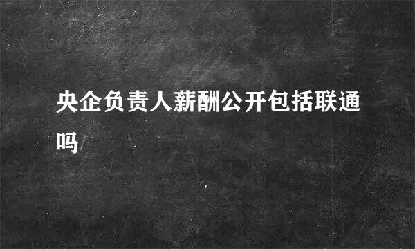 央企负责人薪酬公开包括联通吗