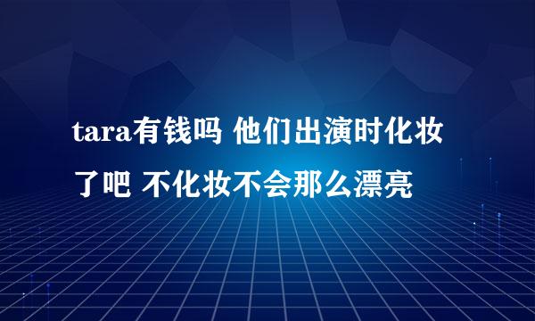 tara有钱吗 他们出演时化妆了吧 不化妆不会那么漂亮