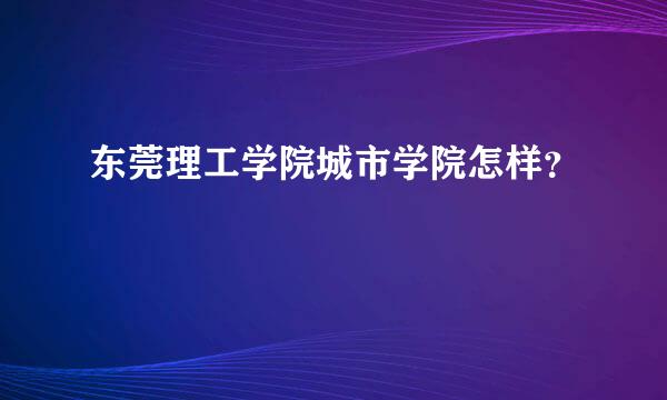 东莞理工学院城市学院怎样？