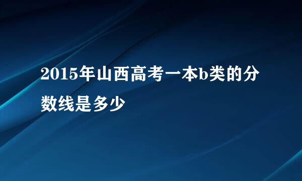 2015年山西高考一本b类的分数线是多少