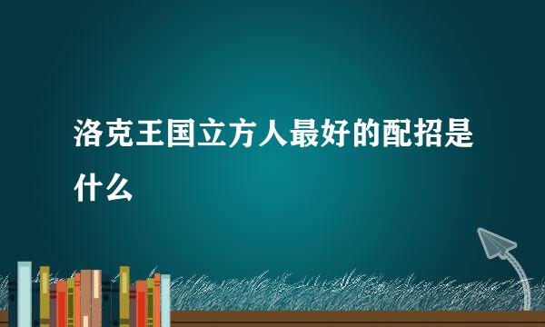 洛克王国立方人最好的配招是什么