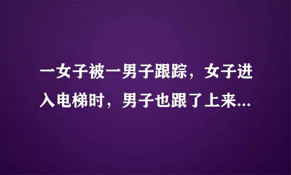 一女子被一男子跟踪，女子进入电梯时，男子也跟了上来，女子让男子先按电梯，男子按了2楼，女子按了3楼