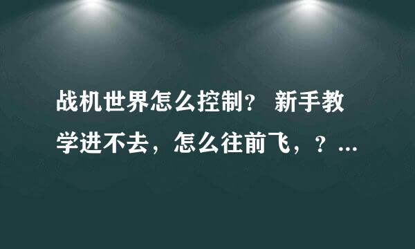 战机世界怎么控制？ 新手教学进不去，怎么往前飞，？怎么打的到敌人啊？？？？？求各种控制，谢谢各位了