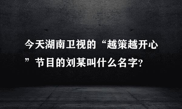 今天湖南卫视的“越策越开心”节目的刘某叫什么名字？