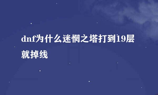 dnf为什么迷惘之塔打到19层就掉线