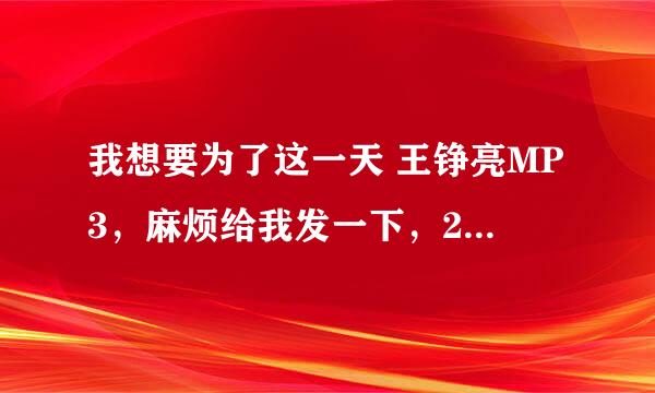 我想要为了这一天 王铮亮MP3，麻烦给我发一下，2317576365@qq。com