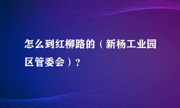 怎么到红柳路的（新杨工业园区管委会）？