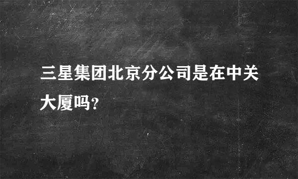 三星集团北京分公司是在中关大厦吗？