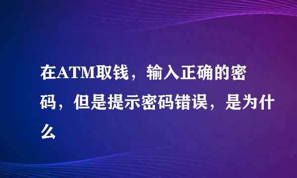 在ATM取钱，输入正确的密码，但是提示密码错误，是为什么