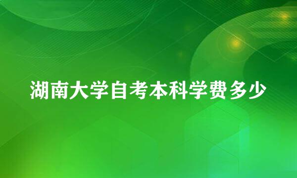 湖南大学自考本科学费多少