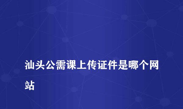 
汕头公需课上传证件是哪个网站
