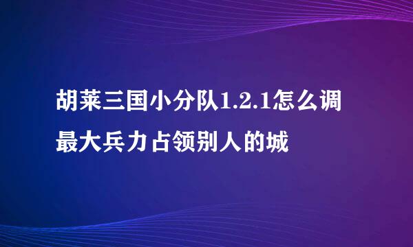 胡莱三国小分队1.2.1怎么调最大兵力占领别人的城