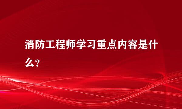 消防工程师学习重点内容是什么？