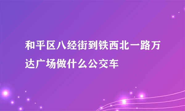 和平区八经街到铁西北一路万达广场做什么公交车