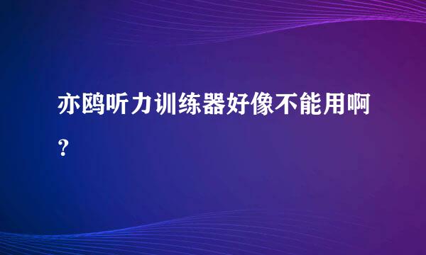 亦鸥听力训练器好像不能用啊？