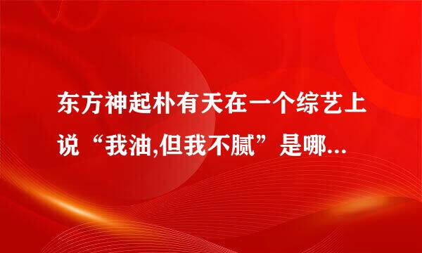 东方神起朴有天在一个综艺上说“我油,但我不腻”是哪上面的？有亲知道吗？