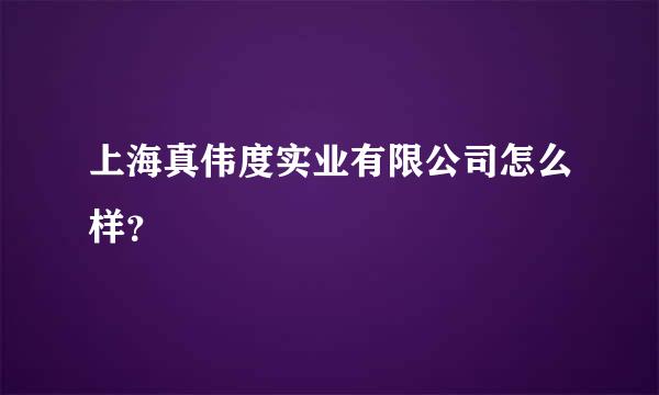 上海真伟度实业有限公司怎么样？