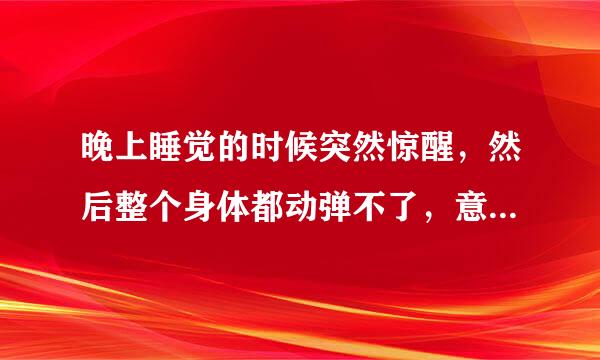 晚上睡觉的时候突然惊醒，然后整个身体都动弹不了，意识又很清醒，感觉有一股力量要注入到身体里，整个人