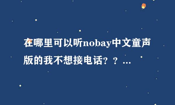 在哪里可以听nobay中文童声版的我不想接电话？？ 歌词有“我不想接电话，不想接电话，but yo