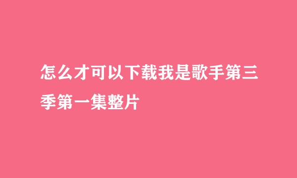 怎么才可以下载我是歌手第三季第一集整片