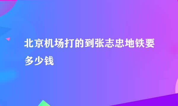 北京机场打的到张志忠地铁要多少钱