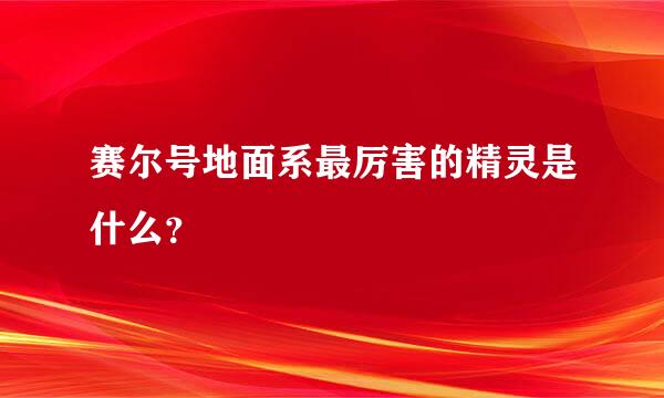 赛尔号地面系最厉害的精灵是什么？