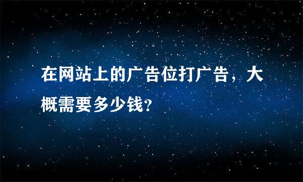 在网站上的广告位打广告，大概需要多少钱？