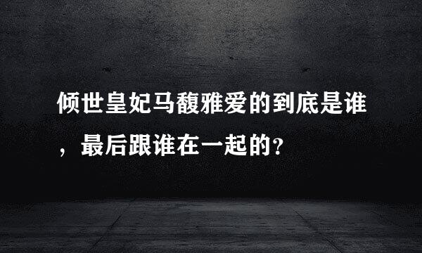 倾世皇妃马馥雅爱的到底是谁，最后跟谁在一起的？