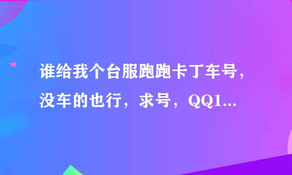 谁给我个台服跑跑卡丁车号，没车的也行，求号，QQ1311575127，不要公开