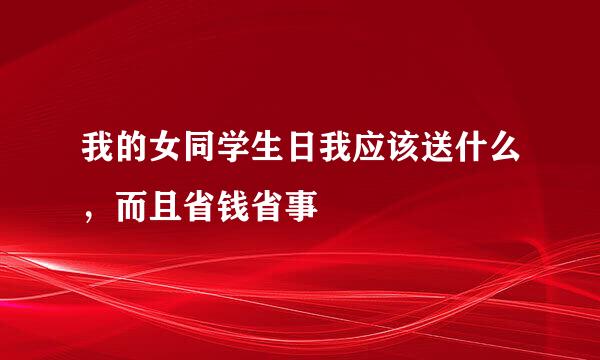 我的女同学生日我应该送什么，而且省钱省事