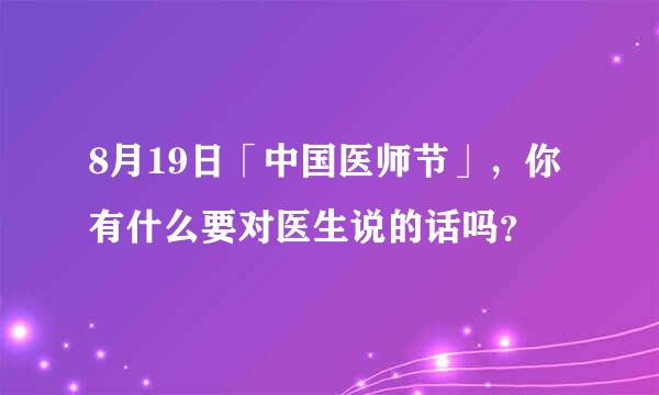 8月19日「中国医师节」，你有什么要对医生说的话吗？