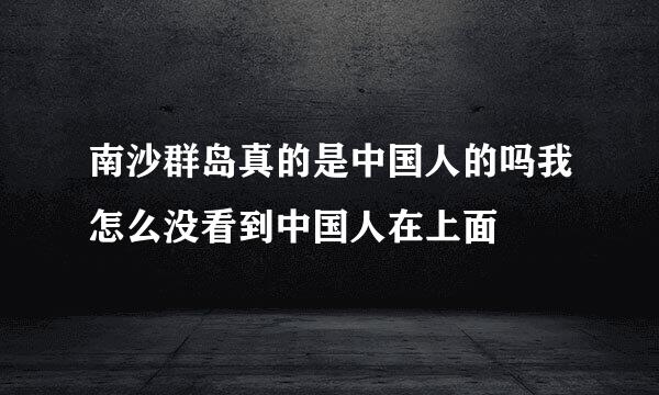 南沙群岛真的是中国人的吗我怎么没看到中国人在上面