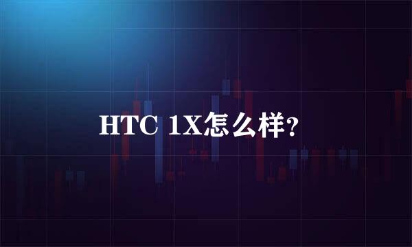 HTC 1X怎么样？