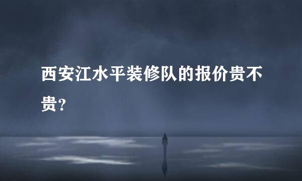 西安江水平装修队的报价贵不贵？