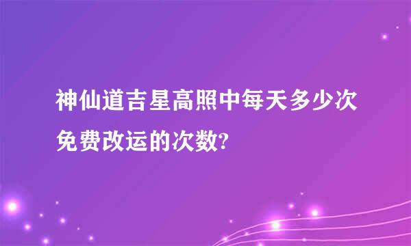 神仙道吉星高照中每天多少次免费改运的次数?