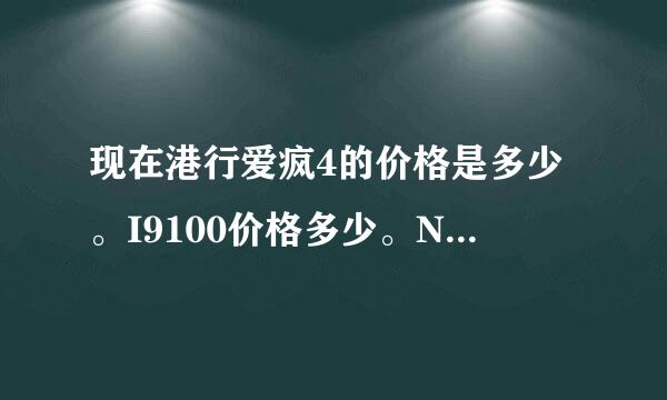 现在港行爱疯4的价格是多少。I9100价格多少。N9价格多少。要最新的报价。 这3个电话在纠结中。