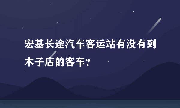 宏基长途汽车客运站有没有到木子店的客车？